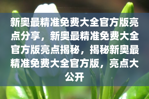 新奥最精准免费大全官方版亮点分享，新奥最精准免费大全官方版亮点揭秘，揭秘新奥最精准免费大全官方版，亮点大公开