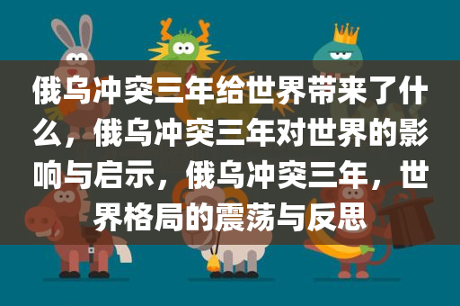 俄乌冲突三年给世界带来了什么，俄乌冲突三年对世界的影响与启示，俄乌冲突三年，世界格局的震荡与反思