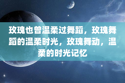 玫瑰也曾温柔过舞蹈，玫瑰舞蹈的温柔时光，玫瑰舞动，温柔的时光记忆