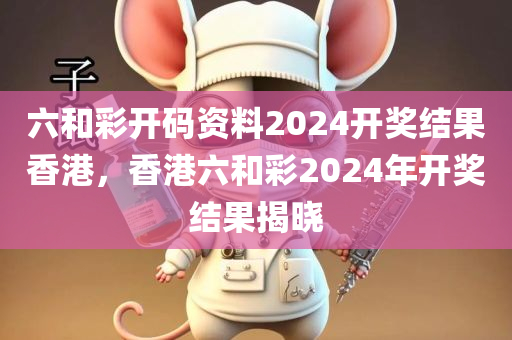 六和彩开码资料2024开奖结果香港，香港六和彩2024年开奖结果揭晓