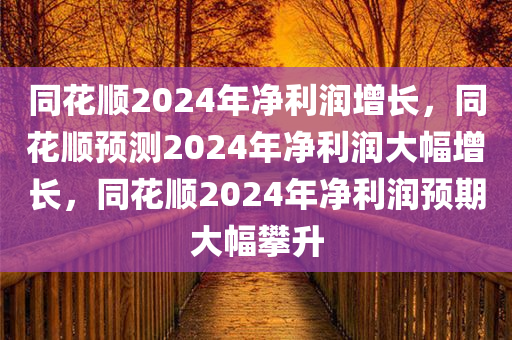 同花顺2024年净利润增长，同花顺预测2024年净利润大幅增长，同花顺2024年净利润预期大幅攀升