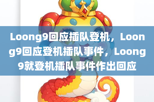 Loong9回应插队登机，Loong9回应登机插队事件，Loong9就登机插队事件作出回应