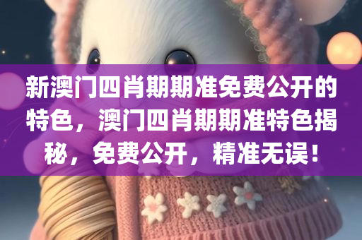 新澳门四肖期期准免费公开的特色，澳门四肖期期准特色揭秘，免费公开，精准无误！