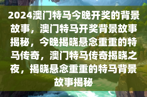 2024澳门特马今晚开奖的背景故事，澳门特马开奖背景故事揭秘，今晚揭晓悬念重重的特马传奇，澳门特马传奇揭晓之夜，揭晓悬念重重的特马背景故事揭秘