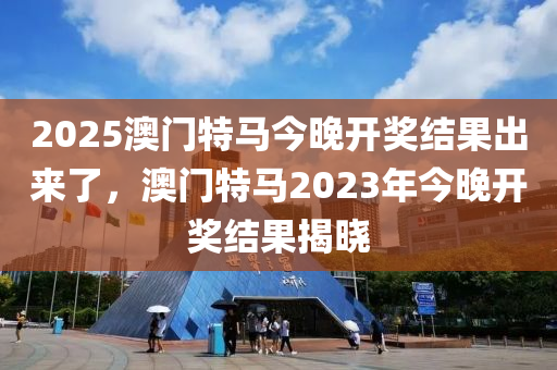 2025澳门特马今晚开奖结果出来了，澳门特马2023年今晚开奖结果揭晓