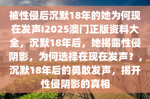 被性侵后沉默18年的她为何现在发声I2025澳门正版资料大全，沉默18年后，她揭露性侵阴影，为何选择在现在发声？，沉默18年后的勇敢发声，揭开性侵阴影的真相