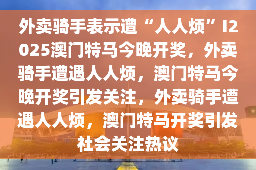 外卖骑手表示遭“人人烦”I2025澳门特马今晚开奖，外卖骑手遭遇人人烦，澳门特马今晚开奖引发关注，外卖骑手遭遇人人烦，澳门特马开奖引发社会关注热议