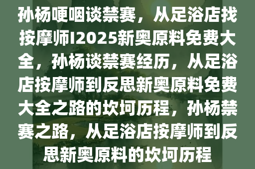 孙杨哽咽谈禁赛，从足浴店找按摩师I2025新奥原料免费大全，孙杨谈禁赛经历，从足浴店按摩师到反思新奥原料免费大全之路的坎坷历程，孙杨禁赛之路，从足浴店按摩师到反思新奥原料的坎坷历程