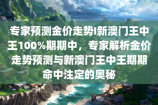 专家预测金价走势I新澳门王中王100%期期中，专家解析金价走势预测与新澳门王中王期期命中注定的奥秘