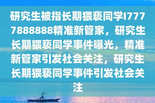 研究生被指长期猥亵同学I7777888888精准新管家，研究生长期猥亵同学事件曝光，精准新管家引发社会关注，研究生长期猥亵同学事件引发社会关注