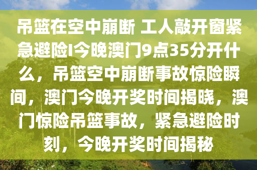 吊篮在空中崩断 工人敲开窗紧急避险I今晚澳门9点35分开什么，吊篮空中崩断事故惊险瞬间，澳门今晚开奖时间揭晓，澳门惊险吊篮事故，紧急避险时刻，今晚开奖时间揭秘