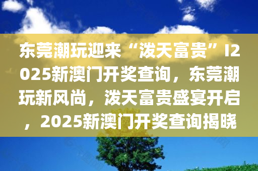 东莞潮玩迎来“泼天富贵”I2025新澳门开奖查询，东莞潮玩新风尚，泼天富贵盛宴开启，2025新澳门开奖查询揭晓