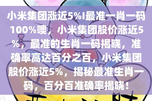 小米集团涨近5%I最准一肖一码100%噢，小米集团股价涨近5%，最准的生肖一码揭晓，准确率高达百分之百，小米集团股价涨近5%，揭秘最准生肖一码，百分百准确率揭晓！