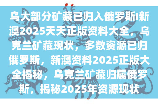 乌大部分矿藏已归入俄罗斯I新澳2025天天正版资料大全，乌克兰矿藏现状，多数资源已归俄罗斯，新澳资料2025正版大全揭秘，乌克兰矿藏归属俄罗斯，揭秘2025年资源现状