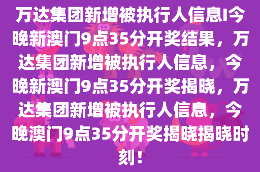 万达集团新增被执行人信息I今晚新澳门9点35分开奖结果，万达集团新增被执行人信息，今晚新澳门9点35分开奖揭晓，万达集团新增被执行人信息，今晚澳门9点35分开奖揭晓揭晓时刻！