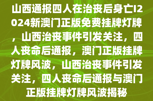 山西通报四人在治丧后身亡I2024新澳门正版免费挂牌灯牌，山西治丧事件引发关注，四人丧命后通报，澳门正版挂牌灯牌风波，山西治丧事件引发关注，四人丧命后通报与澳门正版挂牌灯牌风波揭秘