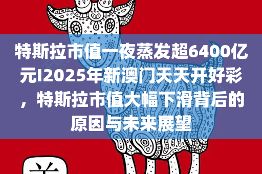 特斯拉市值一夜蒸发超6400亿元I2025年新澳门天天开好彩，特斯拉市值大幅下滑背后的原因与未来展望