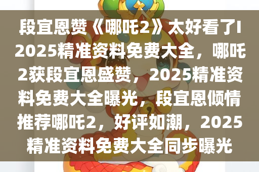 段宜恩赞《哪吒2》太好看了I2025精准资料免费大全，哪吒2获段宜恩盛赞，2025精准资料免费大全曝光，段宜恩倾情推荐哪吒2，好评如潮，2025精准资料免费大全同步曝光