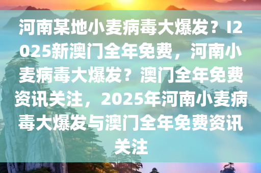 河南某地小麦病毒大爆发？I2025新澳门全年免费，河南小麦病毒大爆发？澳门全年免费资讯关注，2025年河南小麦病毒大爆发与澳门全年免费资讯关注