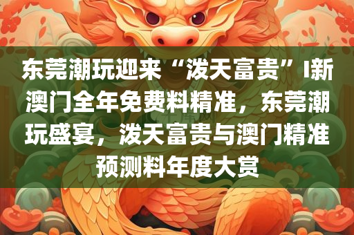 东莞潮玩迎来“泼天富贵”I新澳门全年免费料精准，东莞潮玩盛宴，泼天富贵与澳门精准预测料年度大赏