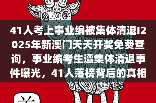 41人考上事业编被集体清退I2025年新澳门天天开奖免费查询，事业编考生遭集体清退事件曝光，41人落榜背后的真相