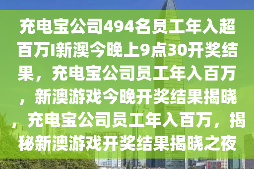 充电宝公司494名员工年入超百万I新澳今晚上9点30开奖结果，充电宝公司员工年入百万，新澳游戏今晚开奖结果揭晓，充电宝公司员工年入百万，揭秘新澳游戏开奖结果揭晓之夜