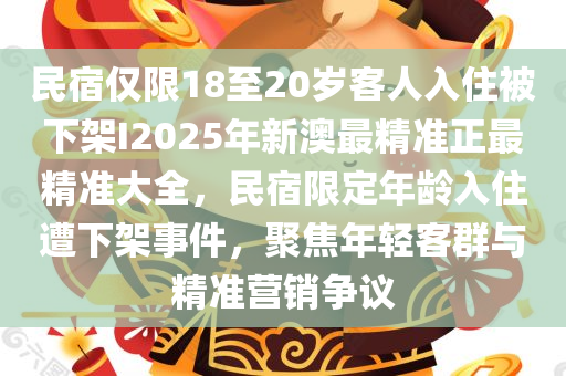 民宿仅限18至20岁客人入住被下架I2025年新澳最精准正最精准大全，民宿限定年龄入住遭下架事件，聚焦年轻客群与精准营销争议