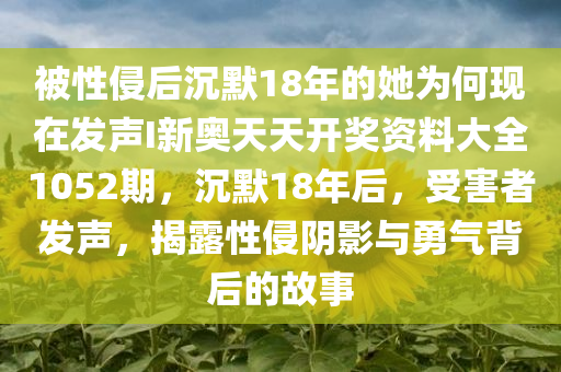 被性侵后沉默18年的她为何现在发声I新奥天天开奖资料大全1052期，沉默18年后，受害者发声，揭露性侵阴影与勇气背后的故事