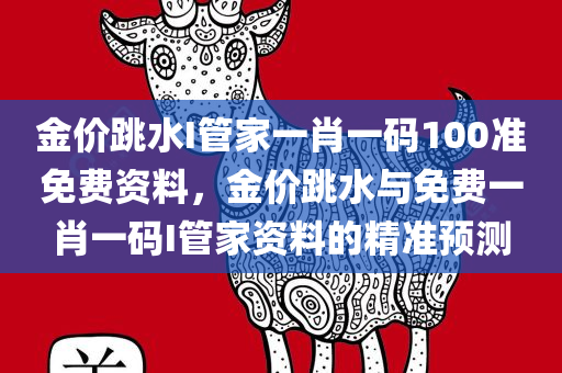 金价跳水I管家一肖一码100准免费资料，金价跳水与免费一肖一码I管家资料的精准预测