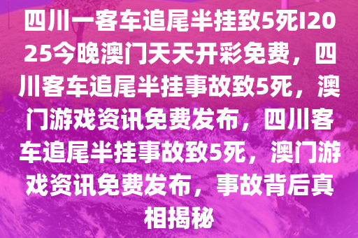 四川一客车追尾半挂致5死I2025今晚澳门天天开彩免费，四川客车追尾半挂事故致5死，澳门游戏资讯免费发布，四川客车追尾半挂事故致5死，澳门游戏资讯免费发布，事故背后真相揭秘