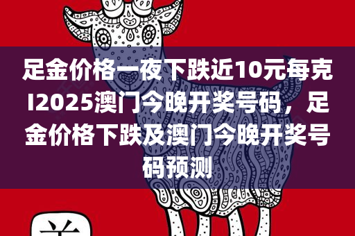 足金价格一夜下跌近10元每克I2025澳门今晚开奖号码，足金价格下跌及澳门今晚开奖号码预测