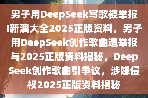 男子用DeepSeek写歌被举报I新澳大全2025正版资料，男子用DeepSeek创作歌曲遭举报与2025正版资料揭秘，DeepSeek创作歌曲引争议，涉嫌侵权2025正版资料揭秘