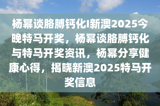 杨幂谈胳膊钙化I新澳2025今晚特马开奖，杨幂谈胳膊钙化与特马开奖资讯，杨幂分享健康心得，揭晓新澳2025特马开奖信息