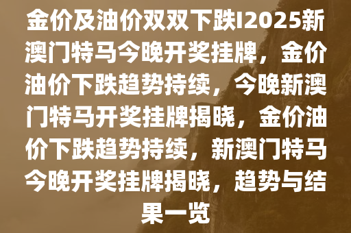 金价及油价双双下跌I2025新澳门特马今晚开奖挂牌，金价油价下跌趋势持续，今晚新澳门特马开奖挂牌揭晓，金价油价下跌趋势持续，新澳门特马今晚开奖挂牌揭晓，趋势与结果一览