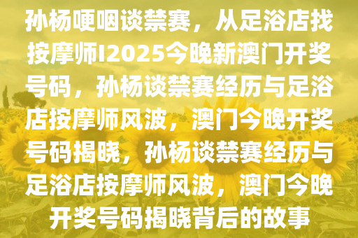 孙杨哽咽谈禁赛，从足浴店找按摩师I2025今晚新澳门开奖号码，孙杨谈禁赛经历与足浴店按摩师风波，澳门今晚开奖号码揭晓，孙杨谈禁赛经历与足浴店按摩师风波，澳门今晚开奖号码揭晓背后的故事