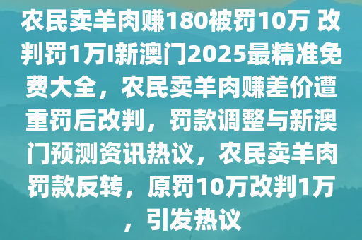 农民卖羊肉赚180被罚10万 改判罚1万I新澳门2025最精准免费大全，农民卖羊肉赚差价遭重罚后改判，罚款调整与新澳门预测资讯热议，农民卖羊肉罚款反转，原罚10万改判1万，引发热议