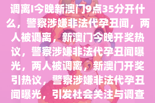 警察被曝参与非法代孕 2人被调离I今晚新澳门9点35分开什么，警察涉嫌非法代孕丑闻，两人被调离，新澳门今晚开奖热议，警察涉嫌非法代孕丑闻曝光，两人被调离，新澳门开奖引热议，警察涉嫌非法代孕丑闻曝光，引发社会关注与调查启动，两人被紧急调离岗位