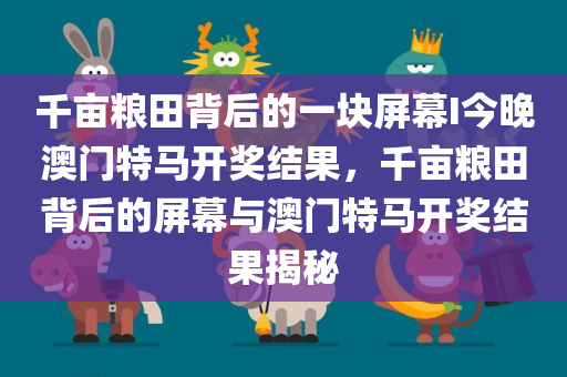 千亩粮田背后的一块屏幕I今晚澳门特马开奖结果，千亩粮田背后的屏幕与澳门特马开奖结果揭秘