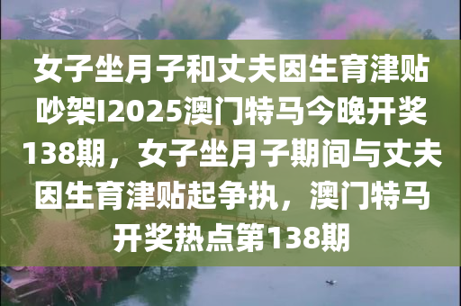 女子坐月子和丈夫因生育津贴吵架I2025澳门特马今晚开奖138期，女子坐月子期间与丈夫因生育津贴起争执，澳门特马开奖热点第138期