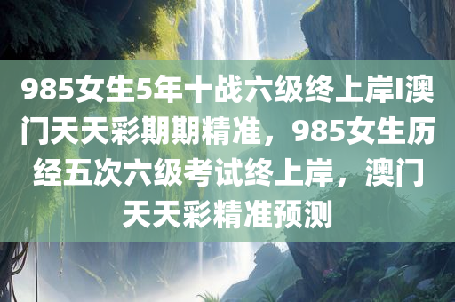 985女生5年十战六级终上岸I澳门天天彩期期精准，985女生历经五次六级考试终上岸，澳门天天彩精准预测