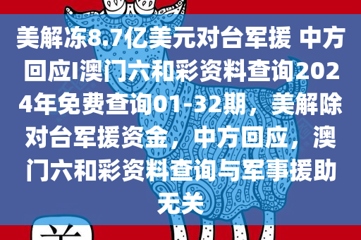 美解冻8.7亿美元对台军援 中方回应I澳门六和彩资料查询2024年免费查询01-32期，美解除对台军援资金，中方回应，澳门六和彩资料查询与军事援助无关