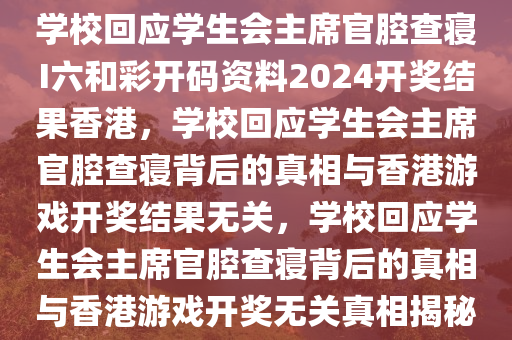 学校回应学生会主席官腔查寝I六和彩开码资料2024开奖结果香港，学校回应学生会主席官腔查寝背后的真相与香港游戏开奖结果无关，学校回应学生会主席官腔查寝背后的真相与香港游戏开奖无关真相揭秘