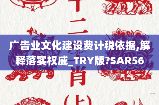 广告业文化建设费计税依据,解释落实权威_TRY版?SAR56