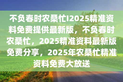 不负春时农桑忙I2025精准资料免费提供最新版，不负春时农桑忙，2025精准资料最新版免费分享，2025年农桑忙精准资料免费大放送