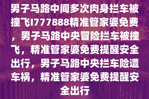 男子马路中间多次肉身拦车被撞飞I777888精准管家婆免费，男子马路中央冒险拦车被撞飞，精准管家婆免费提醒安全出行，男子马路中央拦车险遭车祸，精准管家婆免费提醒安全出行