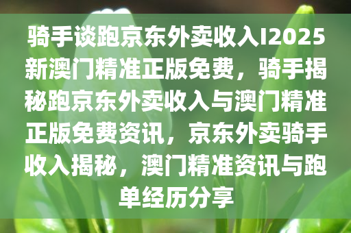 骑手谈跑京东外卖收入I2025新澳门精准正版免费，骑手揭秘跑京东外卖收入与澳门精准正版免费资讯，京东外卖骑手收入揭秘，澳门精准资讯与跑单经历分享