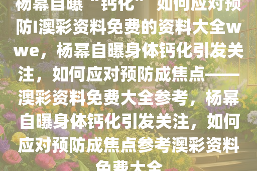 杨幂自曝“钙化” 如何应对预防I澳彩资料免费的资料大全wwe，杨幂自曝身体钙化引发关注，如何应对预防成焦点——澳彩资料免费大全参考，杨幂自曝身体钙化引发关注，如何应对预防成焦点参考澳彩资料免费大全