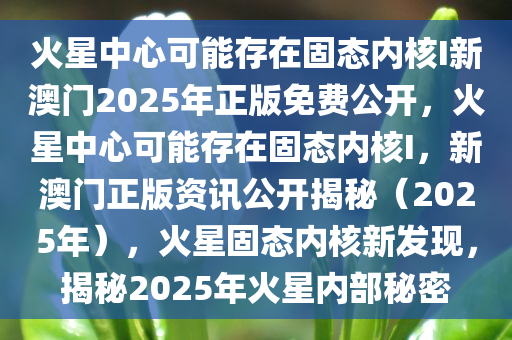 火星中心可能存在固态内核I新澳门2025年正版免费公开，火星中心可能存在固态内核I，新澳门正版资讯公开揭秘（2025年），火星固态内核新发现，揭秘2025年火星内部秘密