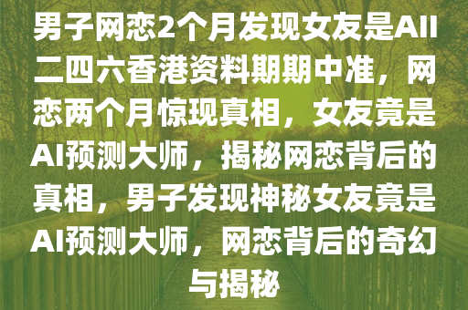 男子网恋2个月发现女友是AII二四六香港资料期期中准，网恋两个月惊现真相，女友竟是AI预测大师，揭秘网恋背后的真相，男子发现神秘女友竟是AI预测大师，网恋背后的奇幻与揭秘