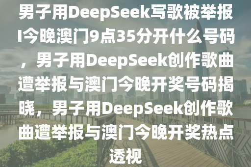 男子用DeepSeek写歌被举报I今晚澳门9点35分开什么号码，男子用DeepSeek创作歌曲遭举报与澳门今晚开奖号码揭晓，男子用DeepSeek创作歌曲遭举报与澳门今晚开奖热点透视